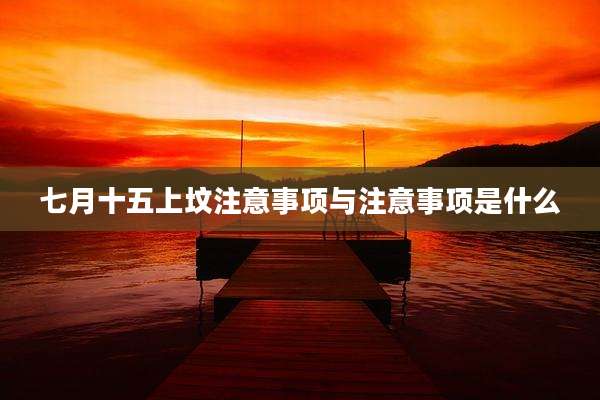 七月十五上坟注意事项与注意事项是什么
