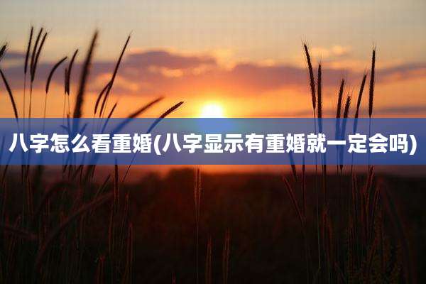 八字怎么看重婚(八字显示有重婚就一定会吗)