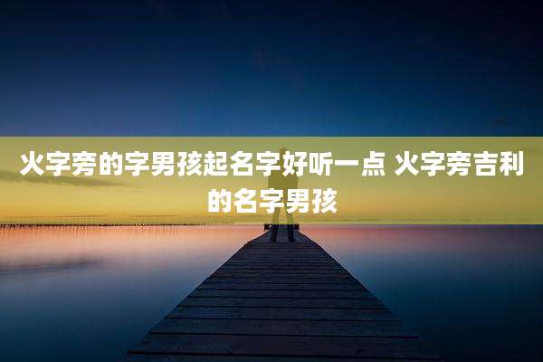 火字旁的字男孩起名字好听一点 火字旁吉利的名字男孩