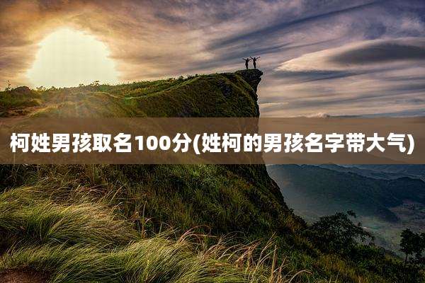 柯姓男孩取名100分(姓柯的男孩名字带大气)