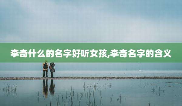 李奇什么的名字好听女孩,李奇名字的含义
