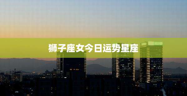狮子座女今日运势星座