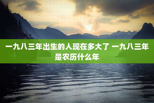 一九八三年出生的人现在多大了 一九八三年是农历什么年