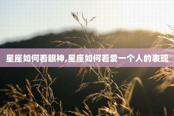 星座如何看眼神,星座如何看爱一个人的表现