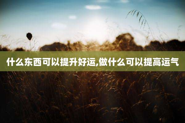什么东西可以提升好运,做什么可以提高运气