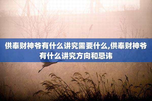 供奉财神爷有什么讲究需要什么,供奉财神爷有什么讲究方向和忌讳