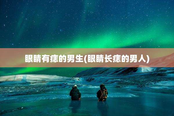 眼睛有痣的男生(眼睛长痣的男人)