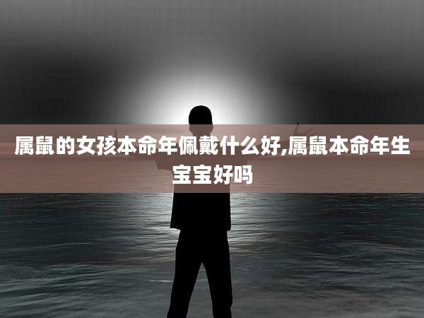 属鼠的女孩本命年佩戴什么好,属鼠本命年生宝宝好吗