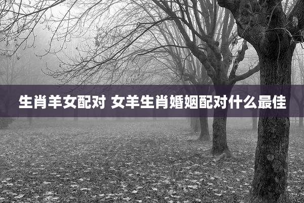 生肖羊女配对 女羊生肖婚姻配对什么最佳