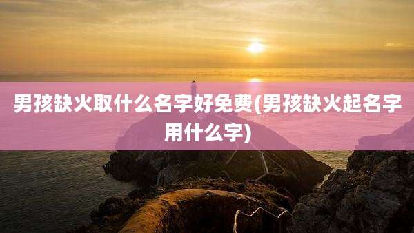 男孩缺火取什么名字好免费(男孩缺火起名字用什么字)