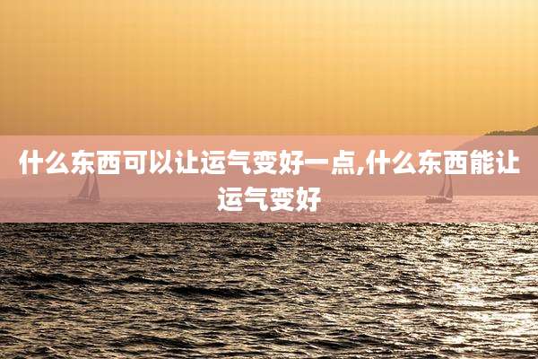 什么东西可以让运气变好一点,什么东西能让运气变好