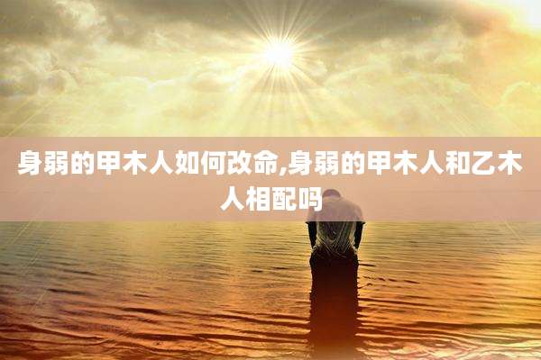 身弱的甲木人如何改命,身弱的甲木人和乙木人相配吗
