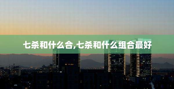七杀和什么合,七杀和什么组合最好