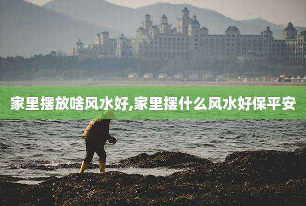 家里摆放啥风水好,家里摆什么风水好保平安