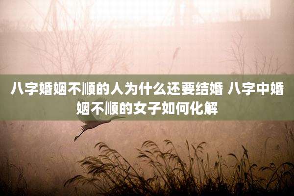 八字婚姻不顺的人为什么还要结婚 八字中婚姻不顺的女子如何化解