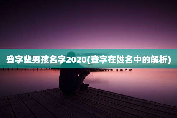 登字辈男孩名字2020(登字在姓名中的解析)