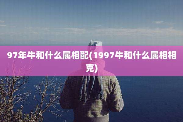 97年牛和什么属相配(1997牛和什么属相相克)