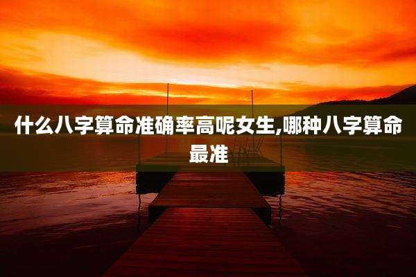 什么八字算命准确率高呢女生,哪种八字算命最准