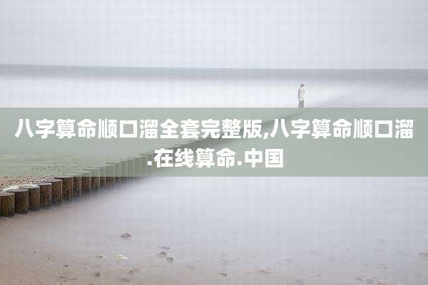 八字算命顺口溜全套完整版,八字算命顺口溜.在线算命.中国