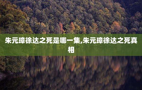 朱元璋徐达之死是哪一集,朱元璋徐达之死真相