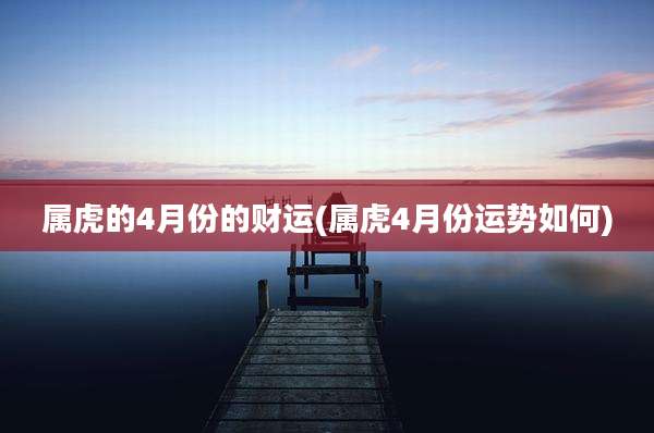 属虎的4月份的财运(属虎4月份运势如何)