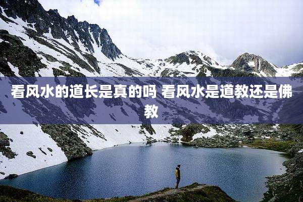 看风水的道长是真的吗 看风水是道教还是佛教