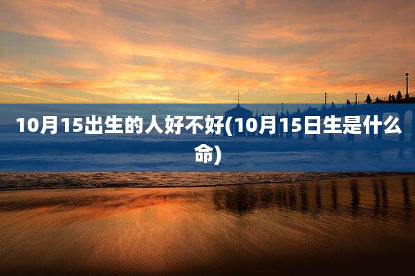 10月15出生的人好不好(10月15日生是什么命)