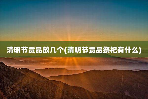 清明节贡品放几个(清明节贡品祭祀有什么)