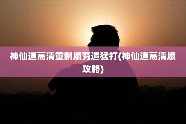 神仙道高清重制版穷追猛打(神仙道高清版攻略)