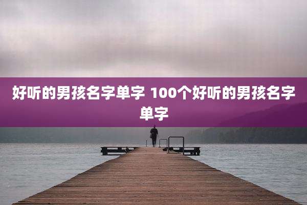 好听的男孩名字单字 100个好听的男孩名字单字