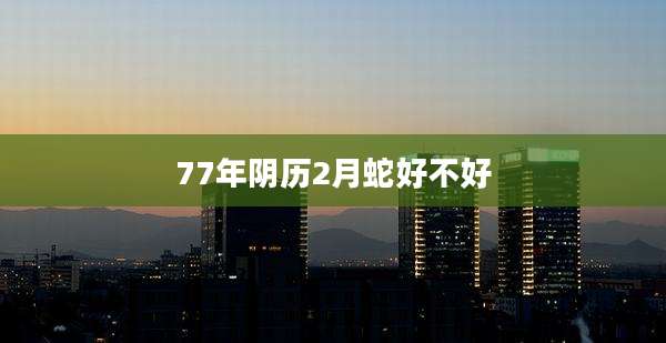 77年阴历2月蛇好不好