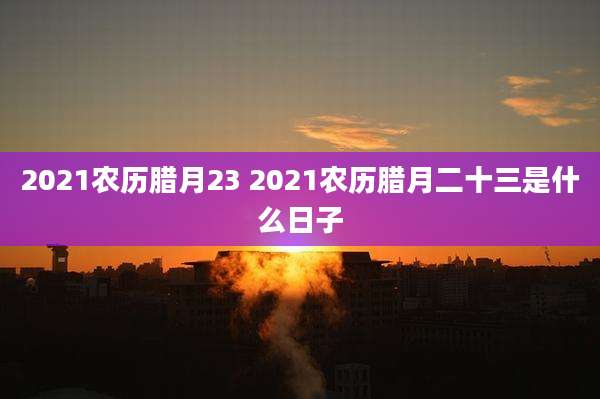 2021农历腊月23 2021农历腊月二十三是什么日子