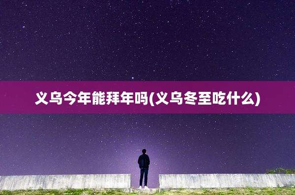 义乌今年能拜年吗(义乌冬至吃什么)