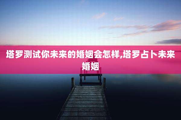 塔罗测试你未来的婚姻会怎样,塔罗占卜未来婚姻