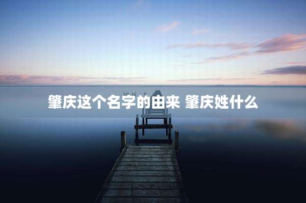 肇庆这个名字的由来 肇庆姓什么