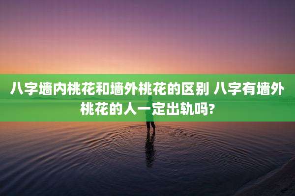 八字墙内桃花和墙外桃花的区别 八字有墙外桃花的人一定出轨吗?