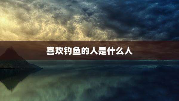 喜欢钓鱼的人是什么人