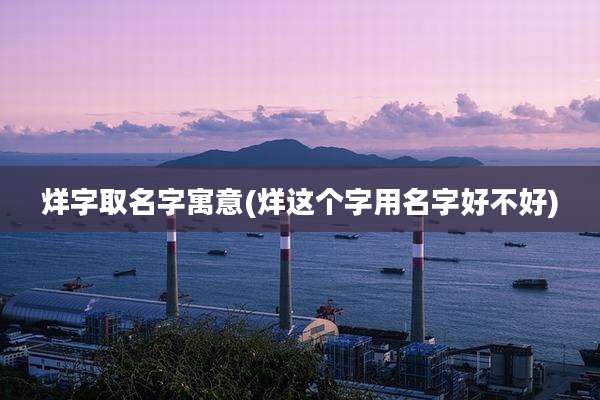 烊字取名字寓意(烊这个字用名字好不好)