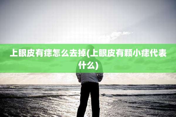 上眼皮有痣怎么去掉(上眼皮有颗小痣代表什么)