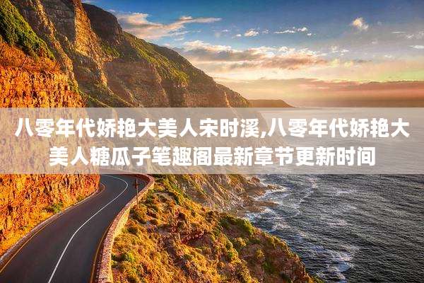 八零年代娇艳大美人宋时溪,八零年代娇艳大美人糖瓜子笔趣阁最新章节更新时间