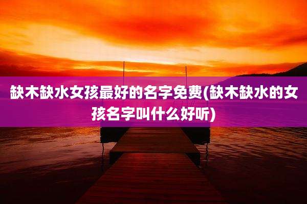 缺木缺水女孩最好的名字免费(缺木缺水的女孩名字叫什么好听)