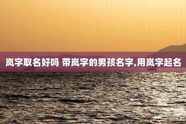 岚字取名好吗 带岚字的男孩名字,用岚字起名