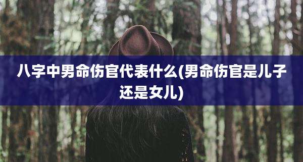 八字中男命伤官代表什么(男命伤官是儿子还是女儿)