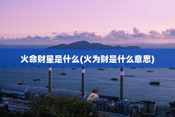 火命财星是什么(火为财是什么意思)