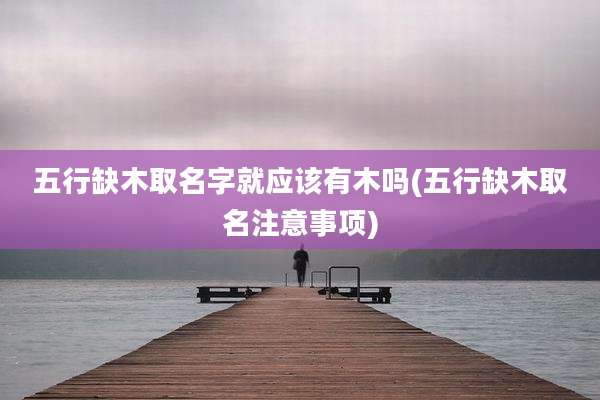 五行缺木取名字就应该有木吗(五行缺木取名注意事项)
