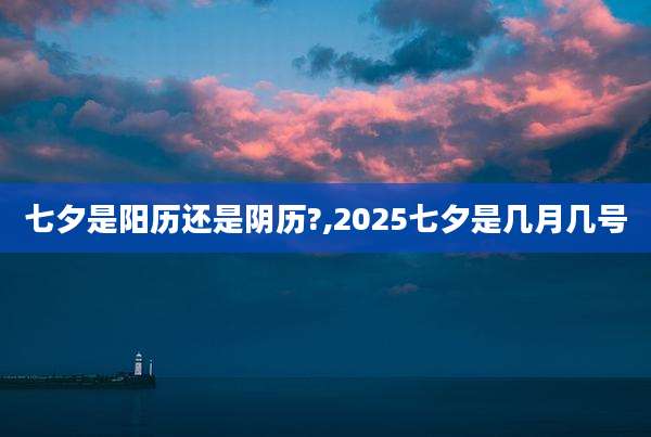 七夕是阳历还是阴历?,2025七夕是几月几号