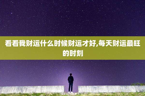 看看我财运什么时候财运才好,每天财运最旺的时刻
