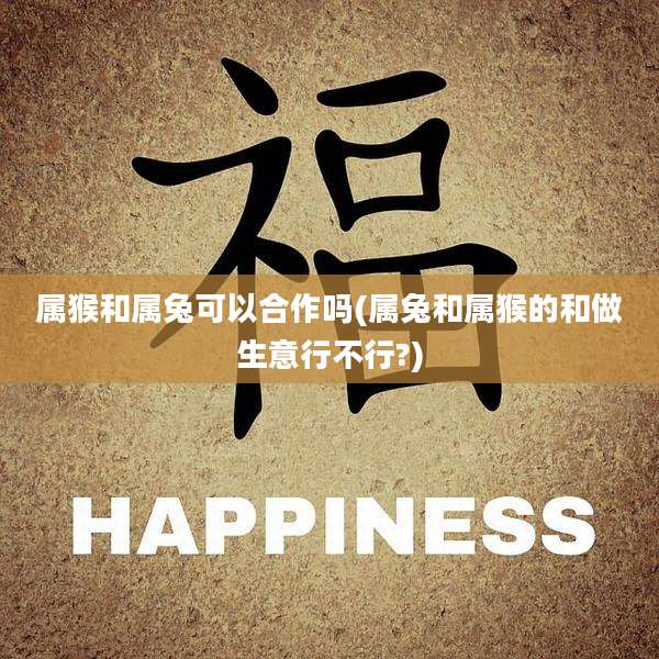 属猴和属兔可以合作吗(属兔和属猴的和做生意行不行?)