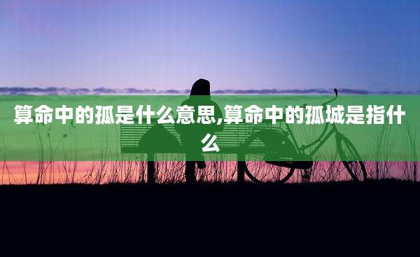 算命中的孤是什么意思,算命中的孤城是指什么