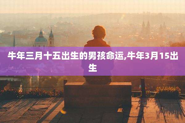 牛年三月十五出生的男孩命运,牛年3月15出生